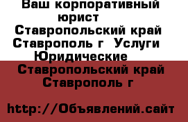 Ваш корпоративный юрист!!! - Ставропольский край, Ставрополь г. Услуги » Юридические   . Ставропольский край,Ставрополь г.